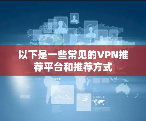 以下是一些常见的VPN推荐平台和推荐方式 以下是一些常见的VPN推荐平台和推荐方式