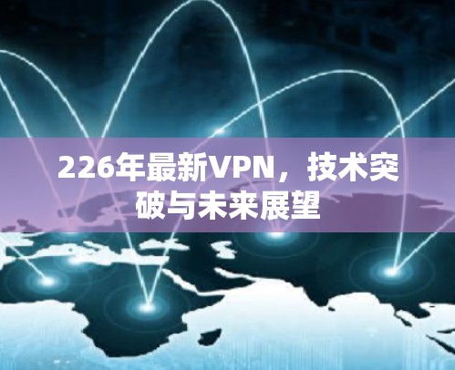 226年最新VPN,技术突破与未来展望 226年最新VPN,技术突破与未来展望