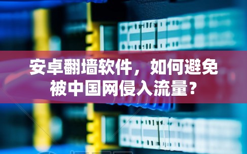 安卓翻墙软件,如何避免被中国网侵入流量? 安卓翻墙软件,如何避免被中国网侵入流量?