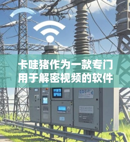 卡哇猪作为一款专门用于解密视频的软件，其在安卓系统的兼容性和安装问题可能需要进一步探讨。以下是对您可能遇到的问题及解决方案的建议