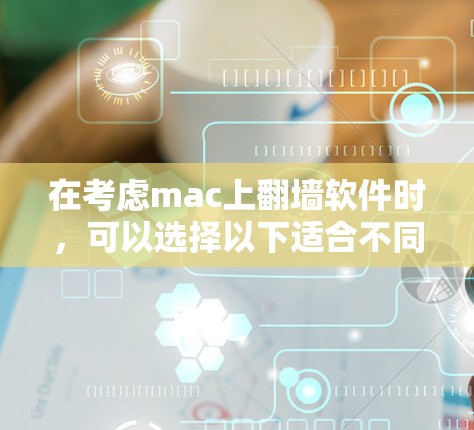 在考虑mac上翻墙软件时,可以选择以下适合不同需求的软件 在考虑mac上翻墙软件时,可以选择以下适合不同需求的软件