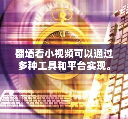 翻墙看小视频可以通过多种工具和平台实现。以下是一些常见的方法和工具