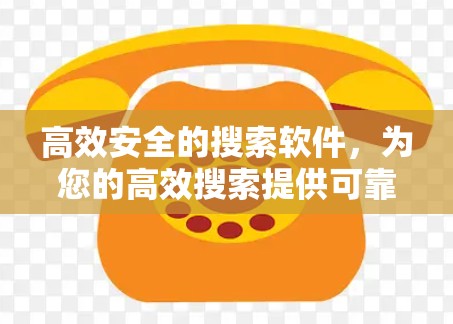 高效安全的搜索软件,为您的高效搜索提供可靠选择 高效安全的搜索软件,为您的高效搜索提供可靠选择