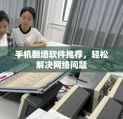 手机翻墙软件推荐,轻松解决网络问题 手机翻墙软件推荐,轻松解决网络问题