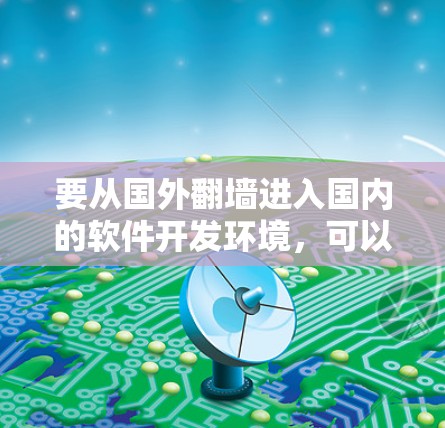 要从国外翻墙进入国内的软件开发环境，可以按照以下步骤进行