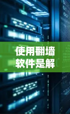 使用翻墙软件是解决网络访问问题的快捷方式。以下是一个详细的步骤指南,帮助您理解和操作翻墙软件 使用翻墙软件是解决网络访问问题的快捷方式。以下是一个详细的步骤指南,帮助您理解和操作翻墙软件
