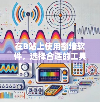 在B站上使用翻墙软件,选择合适的工具需要综合考虑多个因素。以下是一个清晰的总结,帮助你做出明智的选择 在B站上使用翻墙软件,选择合适的工具需要综合考虑多个因素。以下是一个清晰的总结,帮助你做出明智的选择
