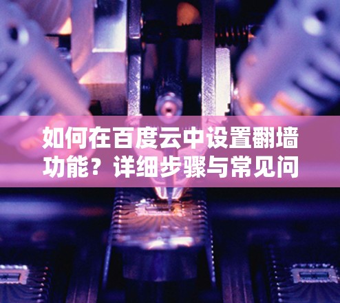 如何在百度云中设置翻墙功能?详细步骤与常见问题解析 如何在百度云中设置翻墙功能?详细步骤与常见问题解析
