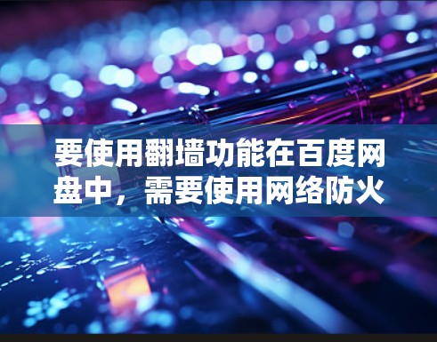 要使用翻墙功能在百度网盘中,需要使用网络防火墙工具来限制网络访问。以下是一些步骤和方法,帮助你实现翻墙 要使用翻墙功能在百度网盘中,需要使用网络防火墙工具来限制网络访问。以下是一些步骤和方法,帮助你实现翻墙