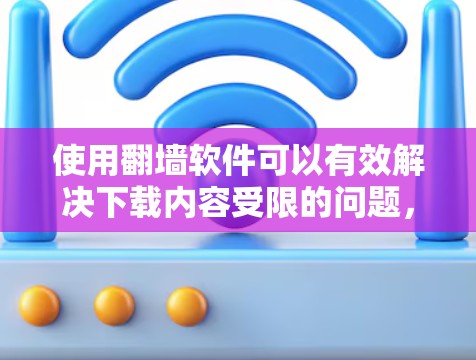使用翻墙软件可以有效解决下载内容受限的问题,但需要综合考虑多个因素。以下是一个清晰的总结 使用翻墙软件可以有效解决下载内容受限的问题,但需要综合考虑多个因素。以下是一个清晰的总结