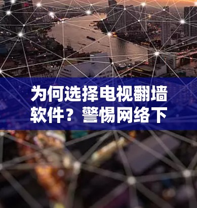 为何选择电视翻墙软件？警惕网络下载的陷阱