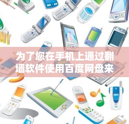 为了您在手机上通过翻墙软件使用百度网盘来存储和下载视频文件,以下是一个清晰的步骤指南 为了您在手机上通过翻墙软件使用百度网盘来存储和下载视频文件,以下是一个清晰的步骤指南