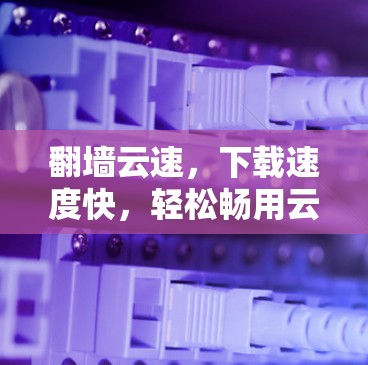 翻墙云速,下载速度快,轻松畅用云服务 翻墙云速,下载速度快,轻松畅用云服务