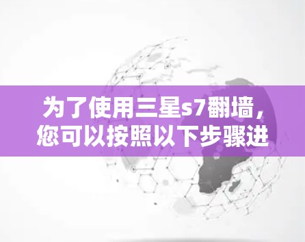 为了使用三星s7翻墙,您可以按照以下步骤进行操作 为了使用三星s7翻墙,您可以按照以下步骤进行操作