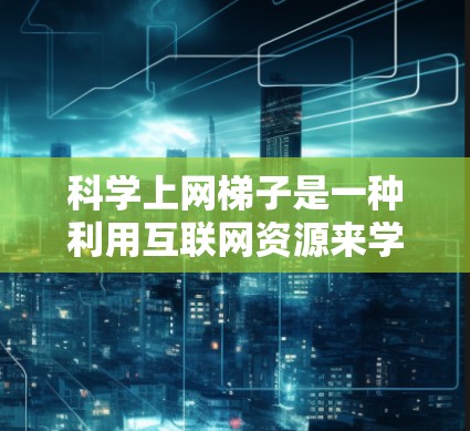 科学上网梯子是一种利用互联网资源来学习科学的工具或方法,通常指通过互联网获取教育、实验、数据分析等科学知识和技能的途径。以下是一个关于科学上网梯子的详细说明 科学上网梯子是一种利用互联网资源来学习科学的工具或方法,通常指通过互联网获取教育、实验、数据分析等科学知识和技能的途径。以下是一个关于科学上网梯子的详细说明
