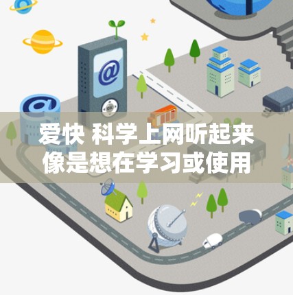 爱快 科学上网听起来像是想在学习或使用科技产品时,既高效又科学地进行。以下是一些可能的建议和方法,帮助你更好地利用科技工具 爱快 科学上网听起来像是想在学习或使用科技产品时,既高效又科学地进行。以下是一些可能的建议和方法,帮助你更好地利用科技工具