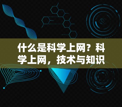 什么是科学上网?科学上网,技术与知识的交融之旅 什么是科学上网?科学上网,技术与知识的交融之旅