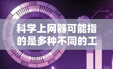 科学上网器可能指的是多种不同的工具，具体含义取决于上下文。以下是一些常见的可能含义
