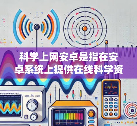 科学上网安卓是指在安卓系统上提供在线科学资源管理、资源下载和上传等功能,满足用户在线获取科学资料、实验数据和研究资源的需求。以下是实现科学上网安卓的关键步骤和设计 科学上网安卓是指在安卓系统上提供在线科学资源管理、资源下载和上传等功能,满足用户在线获取科学资料、实验数据和研究资源的需求。以下是实现科学上网安卓的关键步骤和设计