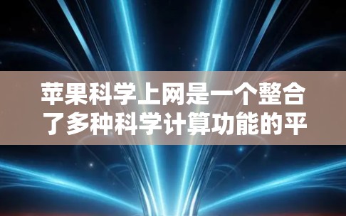 苹果科学上网是一个整合了多种科学计算功能的平台,用户可以在苹果设备上轻松进行数学和科学计算。以下是其特点和功能的详细说明 苹果科学上网是一个整合了多种科学计算功能的平台,用户可以在苹果设备上轻松进行数学和科学计算。以下是其特点和功能的详细说明