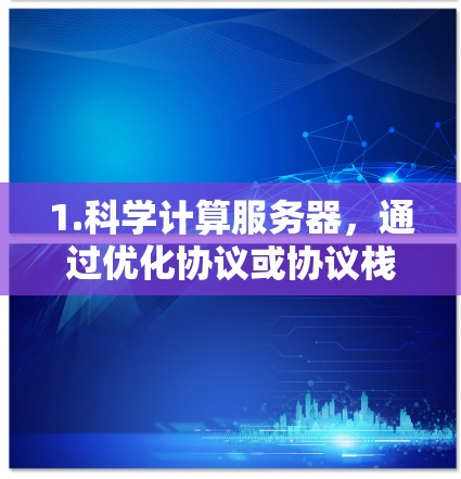 1.科学计算服务器,通过优化协议或协议栈,提升服务器的网络连接速度,减少用户运行时的延迟,提高生产力 1.科学计算服务器,通过优化协议或协议栈,提升服务器的网络连接速度,减少用户运行时的延迟,提高生产力