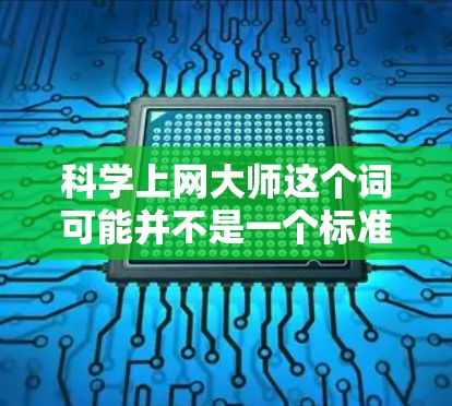 科学上网大师这个词可能并不是一个标准的术语,但可以理解为与科学相关的网站或工具,或者是一个比喻,表示在科学领域中高效管理或处理信息的网站或方法。以下是一些可能的解释和建议 科学上网大师这个词可能并不是一个标准的术语,但可以理解为与科学相关的网站或工具,或者是一个比喻,表示在科学领域中高效管理或处理信息的网站或方法。以下是一些可能的解释和建议
