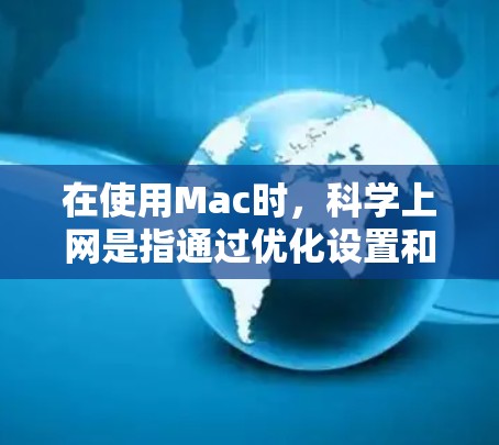 在使用Mac时，科学上网是指通过优化设置和工具来提高网络使用效率、减少资源消耗，并避免网络攻击的可能性。以下是一些科学上网的方法和建议