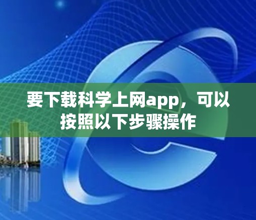 要下载科学上网app，可以按照以下步骤操作