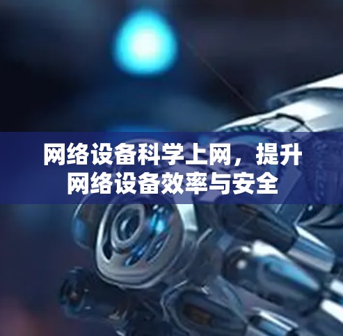 网络设备科学上网,提升网络设备效率与安全 网络设备科学上网,提升网络设备效率与安全