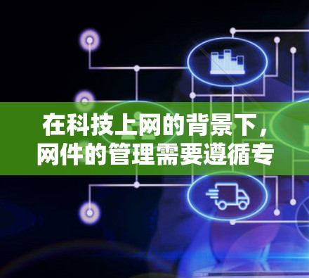 在科技上网的背景下，网件的管理需要遵循专业和规范的标准，以确保信息的准确性和可用性。以下是一些关键点和方法，帮助你更好地处理科技上网中的网件