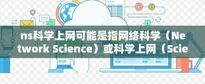 ns科学上网可能是指网络科学（Network Science）或科学上网（Scientific上网）以下是对这两个概念的简要解释