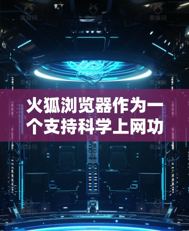 火狐浏览器作为一个支持科学上网功能的浏览器,其科学上网功能主要体现在以下几点 火狐浏览器作为一个支持科学上网功能的浏览器,其科学上网功能主要体现在以下几点