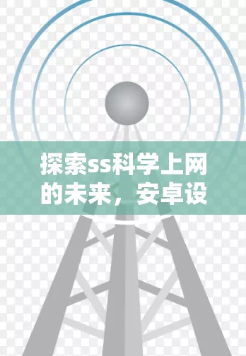 探索ss科学上网的未来，安卓设备的创新与挑战