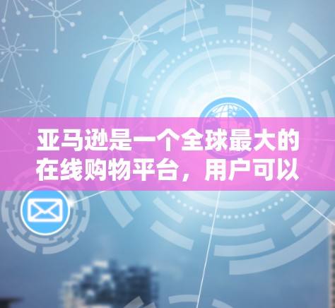 亚马逊是一个全球最大的在线购物平台,用户可以通过搜索框搜索商品,也可以通过其他方法获取信息,如阅读亚马逊的指南、查看购买帮助页面等。以下是关于如何在亚马逊上获取科学资料的步骤指南 亚马逊是一个全球最大的在线购物平台,用户可以通过搜索框搜索商品,也可以通过其他方法获取信息,如阅读亚马逊的指南、查看购买帮助页面等。以下是关于如何在亚马逊上获取科学资料的步骤指南