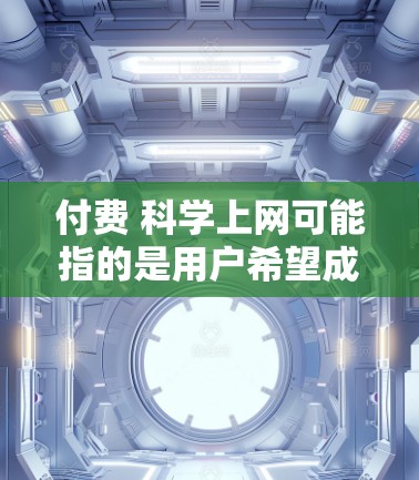 付费 科学上网可能指的是用户希望成为付费的科学上网服务用户,以获得高质量的科学信息、资源或服务。以下是一些可能的解决方案 付费 科学上网可能指的是用户希望成为付费的科学上网服务用户,以获得高质量的科学信息、资源或服务。以下是一些可能的解决方案