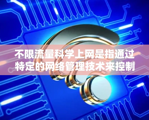 不限流量科学上网是指通过特定的网络管理技术来控制和限制网络流量,以确保流量不超过允许的大小,并且能够满足用户的需求。以下是对这一概念的详细解释 不限流量科学上网是指通过特定的网络管理技术来控制和限制网络流量,以确保流量不超过允许的大小,并且能够满足用户的需求。以下是对这一概念的详细解释