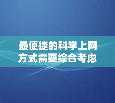 最便捷的科学上网方式需要综合考虑多个因素,以确保数据安全和系统稳定性。以下是一个结构化的总结 最便捷的科学上网方式需要综合考虑多个因素,以确保数据安全和系统稳定性。以下是一个结构化的总结
