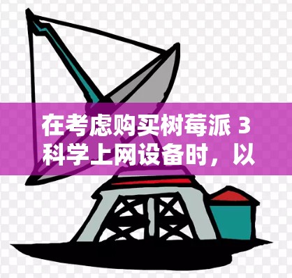 在考虑购买树莓派 3 科学上网设备时，以下是一些关键点的总结和建议