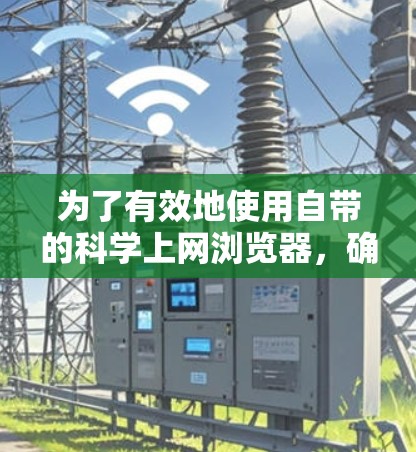 为了有效地使用自带的科学上网浏览器,确保高效、安全和流畅,建议按照以下步骤进行选择和配置 为了有效地使用自带的科学上网浏览器,确保高效、安全和流畅,建议按照以下步骤进行选择和配置