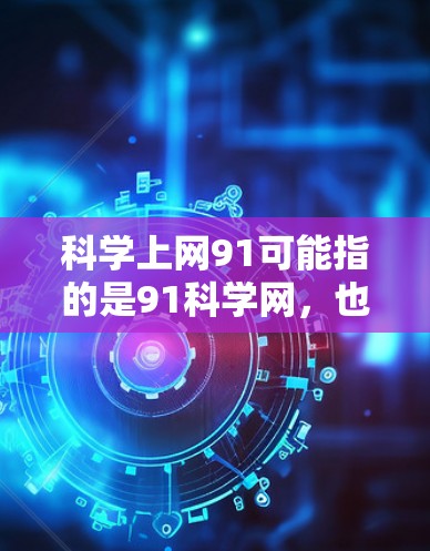 科学上网91可能指的是91科学网，也可能是科学上网91度（即科学互联网的91度）以下是一些可能的解释和信息