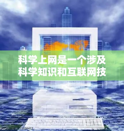 科学上网是一个涉及科学知识和互联网技术的组合，它不仅推动了科技的发展，也改变了人们的思维方式和学习方式。科学上网的含义和作用可以从以下几个方面来理解