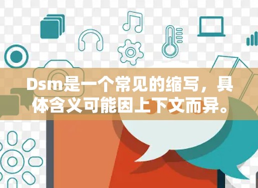 Dsm是一个常见的缩写，具体含义可能因上下文而异。以下是几种常见的解释