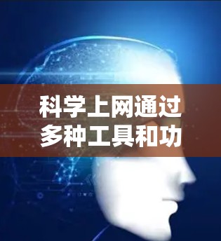 科学上网通过多种工具和功能帮助学生更好地理解科学知识,但其使用需要面对一定的挑战和限制。以下是对科学上网的总结和建议 科学上网通过多种工具和功能帮助学生更好地理解科学知识,但其使用需要面对一定的挑战和限制。以下是对科学上网的总结和建议