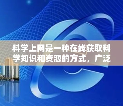 科学上网是一种在线获取科学知识和资源的方式，广泛应用于学术研究、科学实验、数据分析等领域。以下是一些关于科学上网的详细介绍