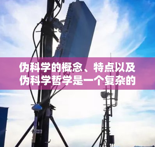 伪科学的概念、特点以及伪科学哲学是一个复杂的领域,涉及到多个学科和理论。以下是对该问题的逐步解释和总结 伪科学的概念、特点以及伪科学哲学是一个复杂的领域,涉及到多个学科和理论。以下是对该问题的逐步解释和总结