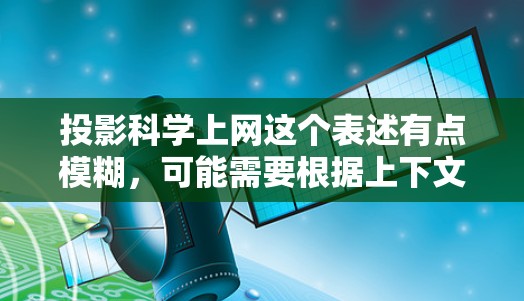 投影科学上网这个表述有点模糊，可能需要根据上下文进一步明确。以下是一些可能的解释和建议