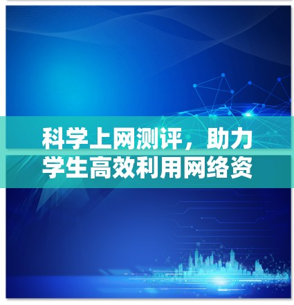 科学上网测评，助力学生高效利用网络资源