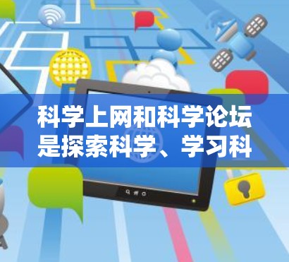 科学上网和科学论坛是探索科学、学习科学、交流科学的重要平台。以下是一些关于如何利用科学上网和参与科学论坛的建议
