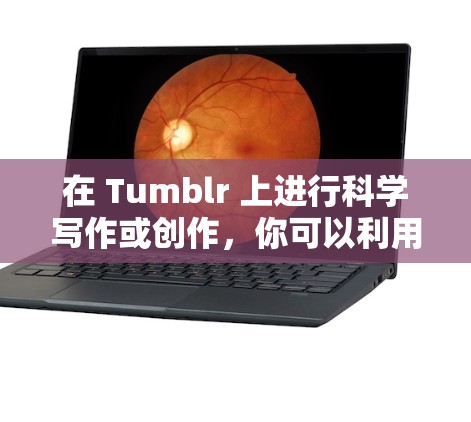 在 Tumblr 上进行科学写作或创作，你可以利用其独特的发布平台和风格，分享科学知识、研究成果或科学主题。以下是几点建议，帮助你更好地在 Tumblr 上进行科学写作