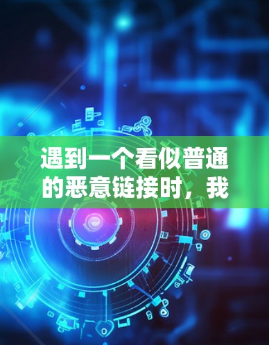 遇到一个看似普通的恶意链接时，我需要采取以下步骤来处理和检测恶意内容